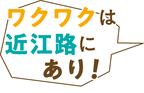 ワクワクは近江路にあり！